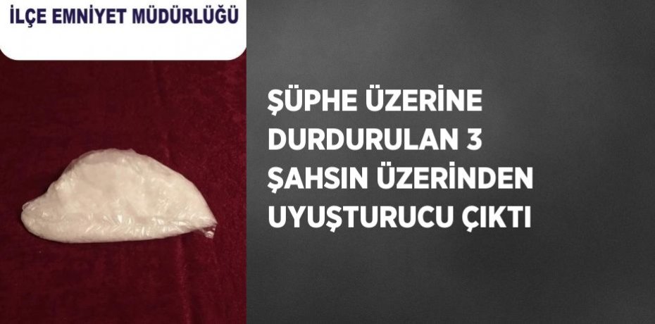 ŞÜPHE ÜZERİNE DURDURULAN 3 ŞAHSIN ÜZERİNDEN UYUŞTURUCU ÇIKTI
