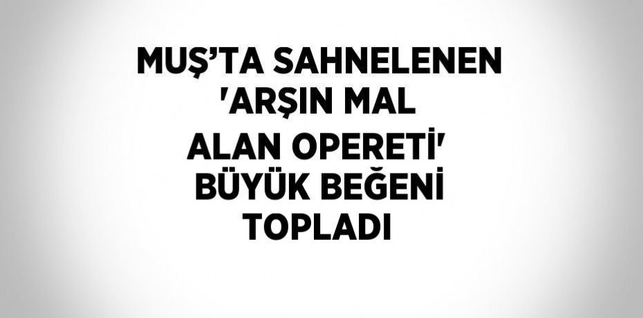 MUŞ’TA SAHNELENEN 'ARŞIN MAL ALAN OPERETİ' BÜYÜK BEĞENİ TOPLADI