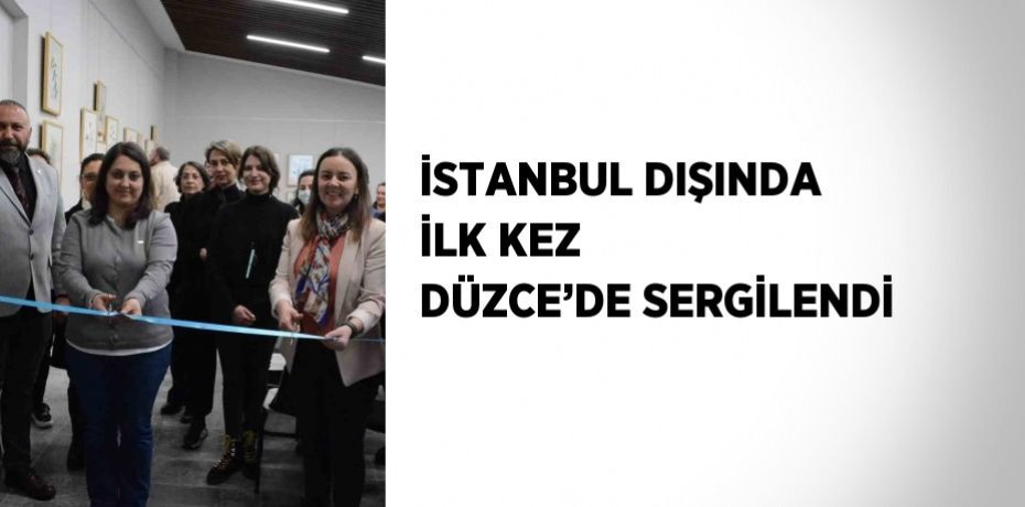 İSTANBUL DIŞINDA İLK KEZ DÜZCE’DE SERGİLENDİ