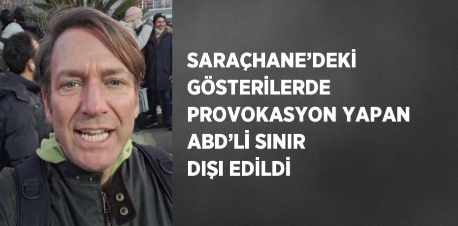 SARAÇHANE’DEKİ GÖSTERİLERDE PROVOKASYON YAPAN ABD’Lİ SINIR DIŞI EDİLDİ