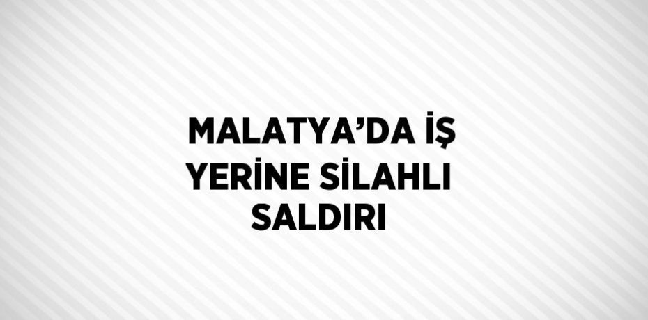 MALATYA’DA İŞ YERİNE SİLAHLI SALDIRI