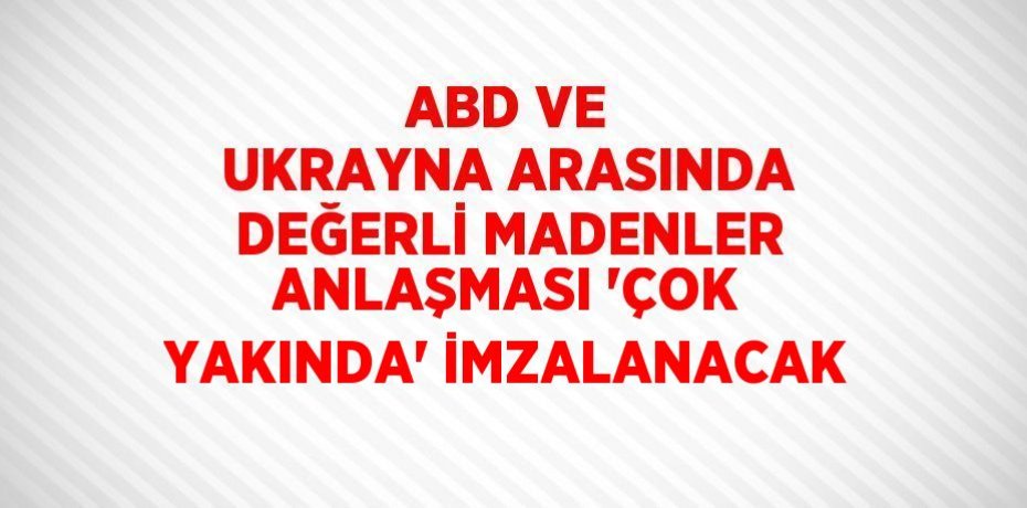 ABD VE UKRAYNA ARASINDA DEĞERLİ MADENLER ANLAŞMASI 'ÇOK YAKINDA' İMZALANACAK