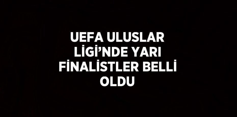 UEFA ULUSLAR LİGİ’NDE YARI FİNALİSTLER BELLİ OLDU