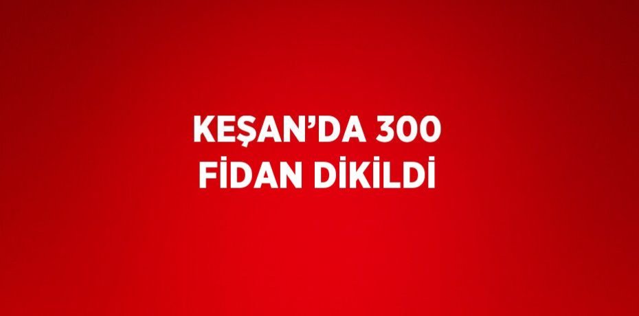 KEŞAN’DA 300 FİDAN DİKİLDİ