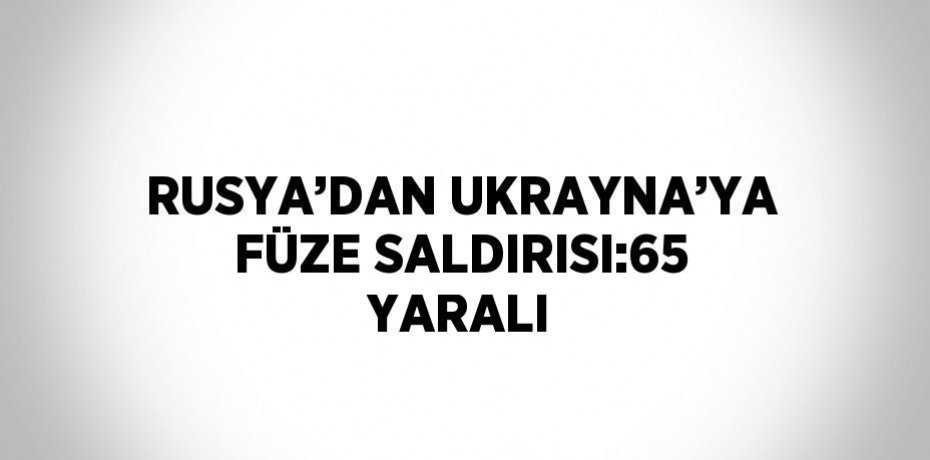 RUSYA’DAN UKRAYNA’YA FÜZE SALDIRISI:65 YARALI