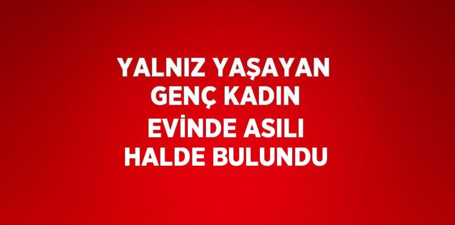 YALNIZ YAŞAYAN GENÇ KADIN EVİNDE ASILI HALDE BULUNDU