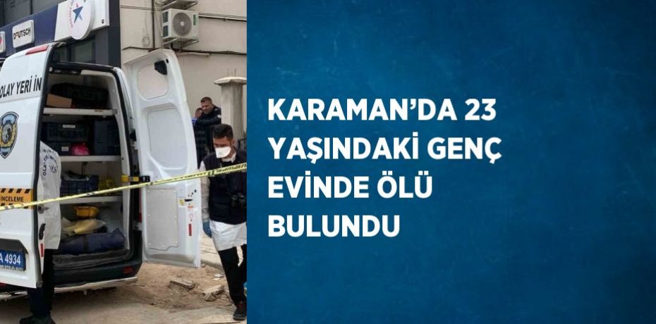 KARAMAN’DA 23 YAŞINDAKİ GENÇ EVİNDE ÖLÜ BULUNDU