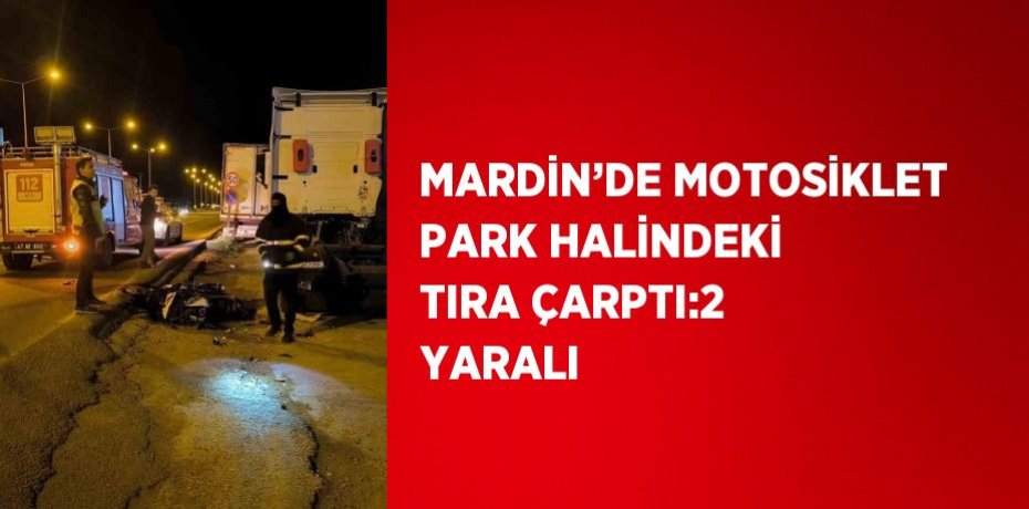 MARDİN’DE MOTOSİKLET PARK HALİNDEKİ TIRA ÇARPTI:2 YARALI