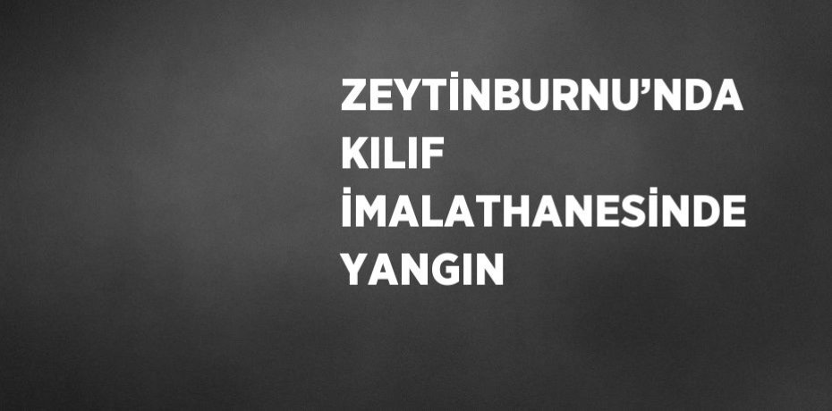 ZEYTİNBURNU’NDA KILIF İMALATHANESİNDE YANGIN