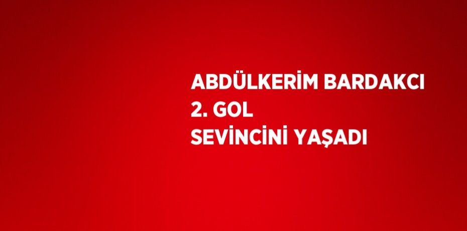 ABDÜLKERİM BARDAKCI 2. GOL SEVİNCİNİ YAŞADI
