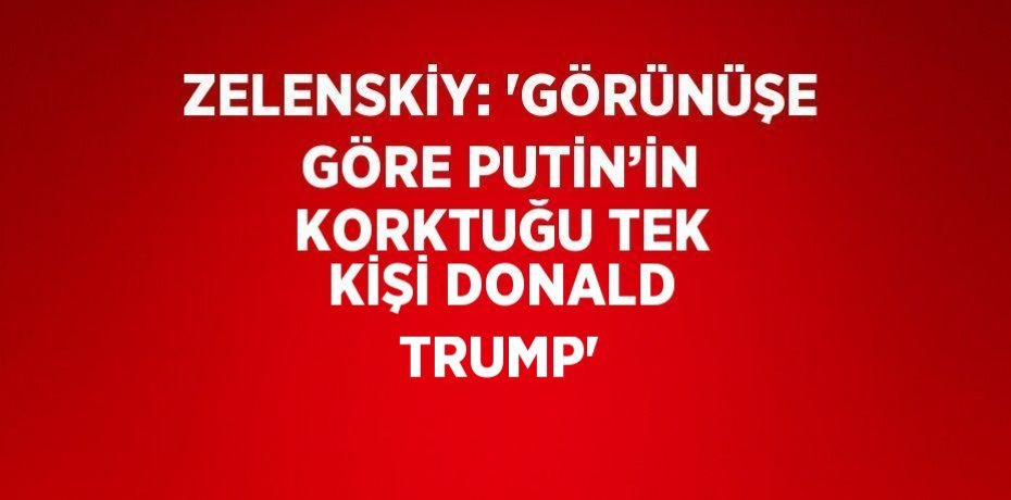 ZELENSKİY: 'GÖRÜNÜŞE GÖRE PUTİN’İN KORKTUĞU TEK KİŞİ DONALD TRUMP'