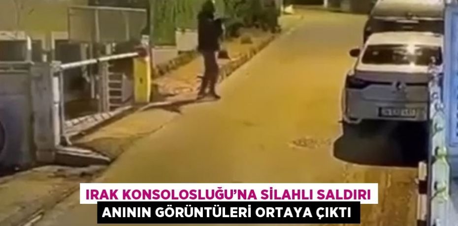 IRAK KONSOLOSLUĞU’NA SİLAHLI SALDIRI ANININ GÖRÜNTÜLERİ ORTAYA ÇIKTI