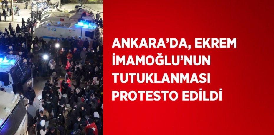 ANKARA’DA, EKREM İMAMOĞLU’NUN TUTUKLANMASI PROTESTO EDİLDİ
