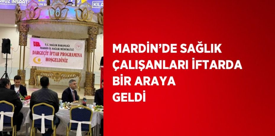 MARDİN’DE SAĞLIK ÇALIŞANLARI İFTARDA BİR ARAYA GELDİ