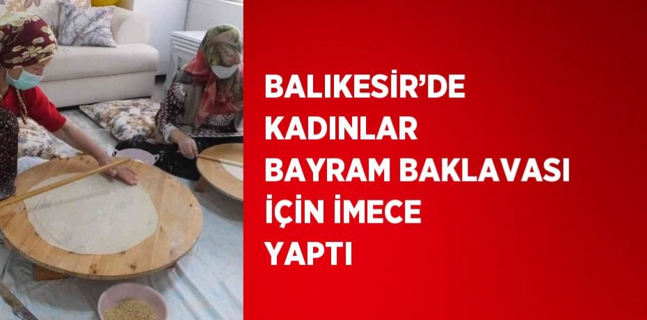 BALIKESİR’DE KADINLAR BAYRAM BAKLAVASI İÇİN İMECE YAPTI