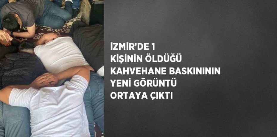 İZMİR’DE 1 KİŞİNİN ÖLDÜĞÜ KAHVEHANE BASKINININ YENİ GÖRÜNTÜ ORTAYA ÇIKTI