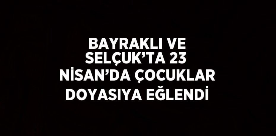 BAYRAKLI VE SELÇUK’TA 23 NİSAN’DA ÇOCUKLAR DOYASIYA EĞLENDİ