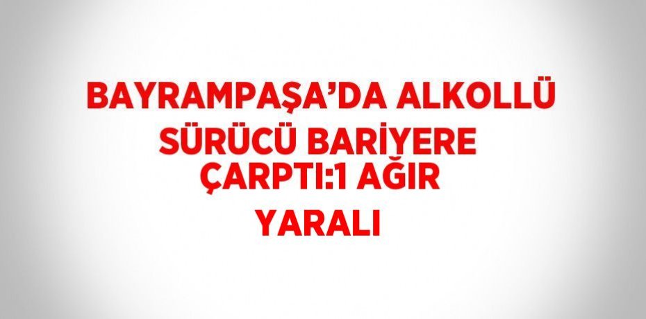 BAYRAMPAŞA’DA ALKOLLÜ SÜRÜCÜ BARİYERE ÇARPTI:1 AĞIR YARALI