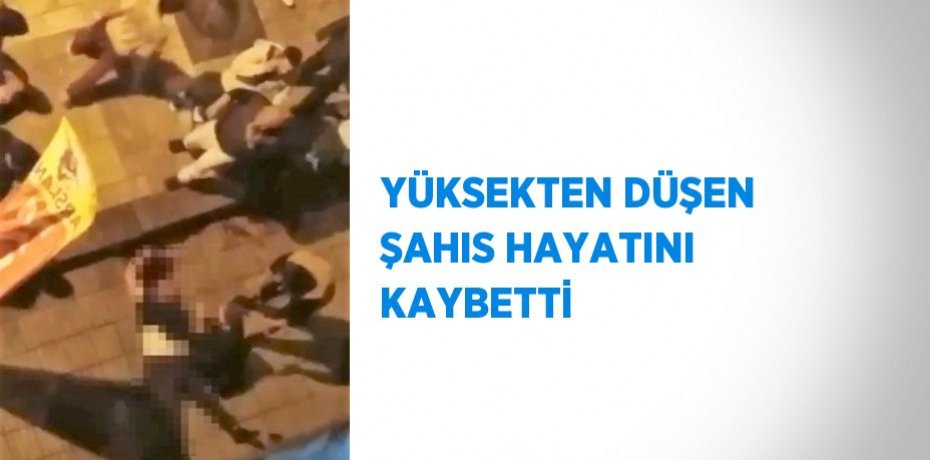YÜKSEKTEN DÜŞEN ŞAHIS HAYATINI KAYBETTİ