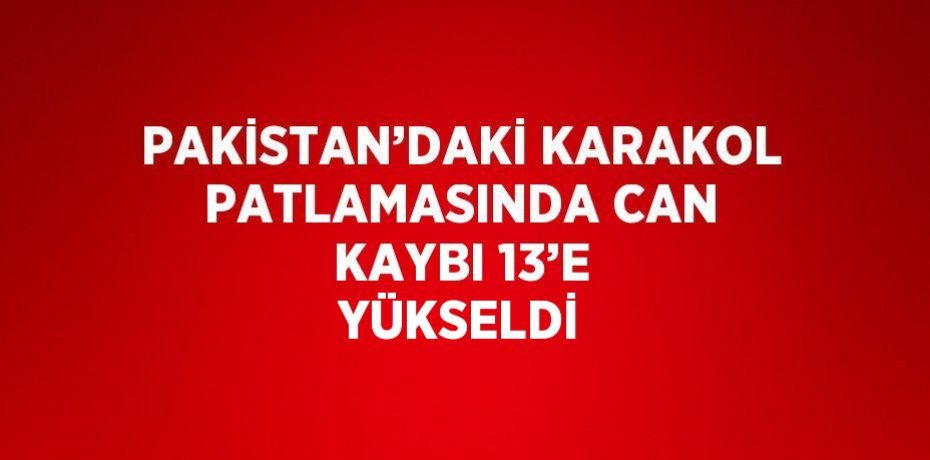 PAKİSTAN’DAKİ KARAKOL PATLAMASINDA CAN KAYBI 13’E YÜKSELDİ