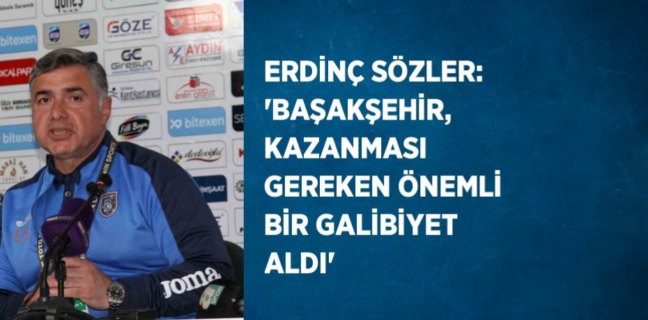 ERDİNÇ SÖZLER: 'BAŞAKŞEHİR, KAZANMASI GEREKEN ÖNEMLİ BİR GALİBİYET ALDI'