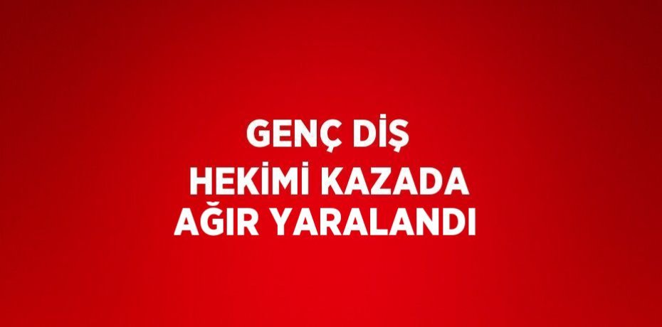 GENÇ DİŞ HEKİMİ KAZADA AĞIR YARALANDI