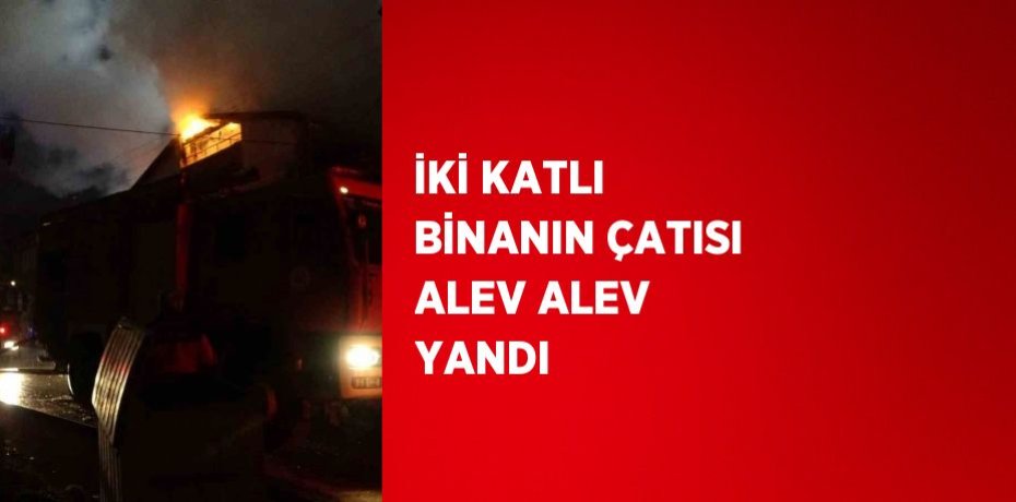 İKİ KATLI BİNANIN ÇATISI ALEV ALEV YANDI