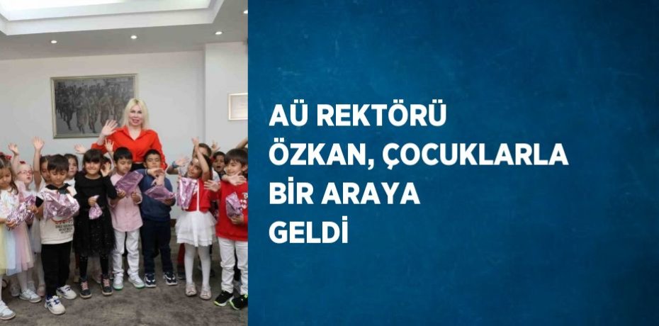 AÜ REKTÖRÜ ÖZKAN, ÇOCUKLARLA BİR ARAYA GELDİ
