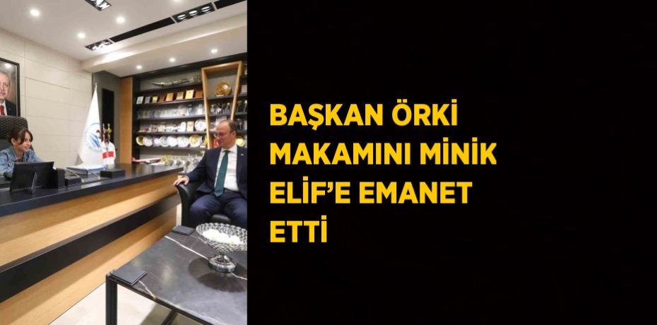 BAŞKAN ÖRKİ MAKAMINI MİNİK ELİF’E EMANET ETTİ