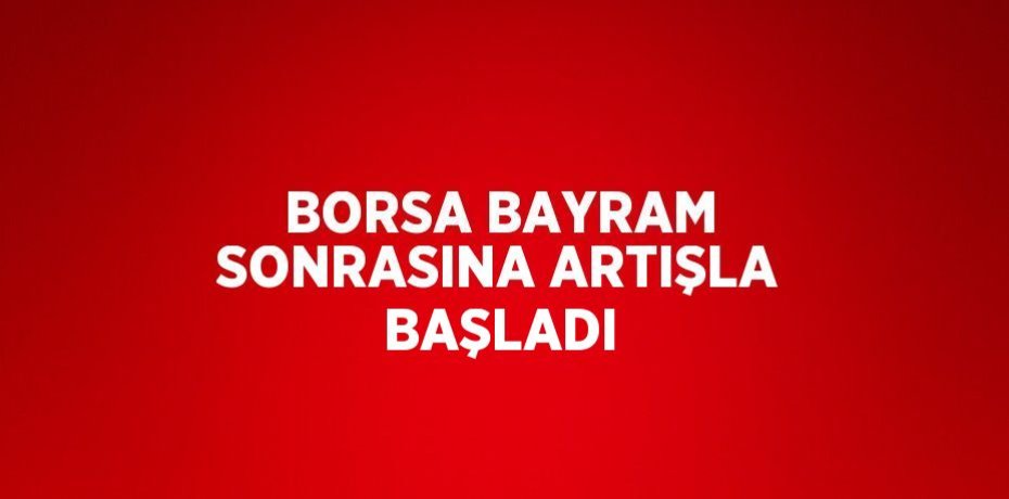 BORSA BAYRAM SONRASINA ARTIŞLA BAŞLADI