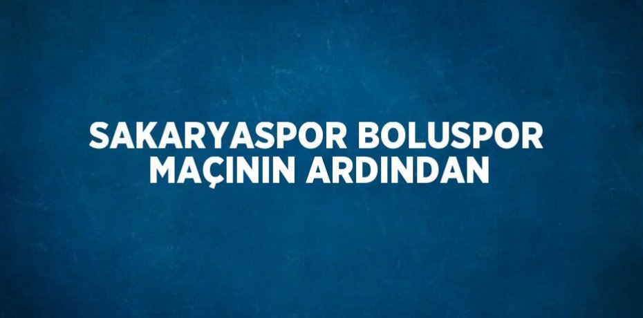 SAKARYASPOR BOLUSPOR MAÇININ ARDINDAN