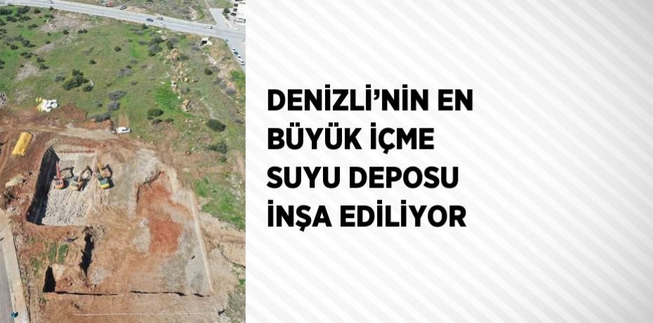 DENİZLİ’NİN EN BÜYÜK İÇME SUYU DEPOSU İNŞA EDİLİYOR
