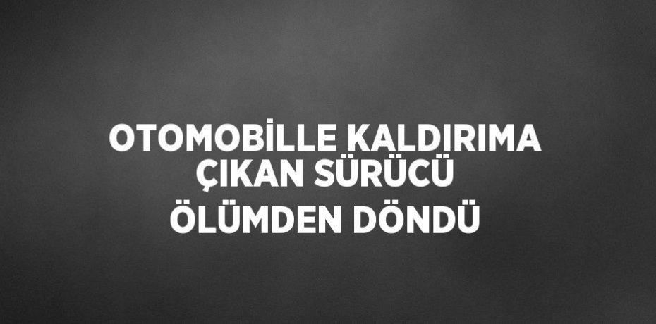 OTOMOBİLLE KALDIRIMA ÇIKAN SÜRÜCÜ ÖLÜMDEN DÖNDÜ