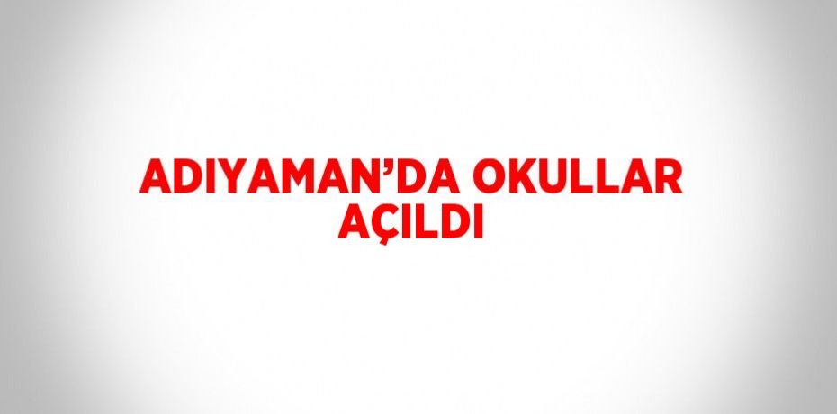 ADIYAMAN’DA OKULLAR AÇILDI
