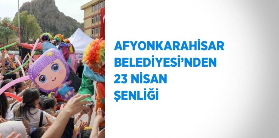 AFYONKARAHİSAR BELEDİYESİ’NDEN 23 NİSAN ŞENLİĞİ