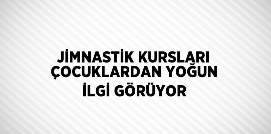JİMNASTİK KURSLARI ÇOCUKLARDAN YOĞUN İLGİ GÖRÜYOR