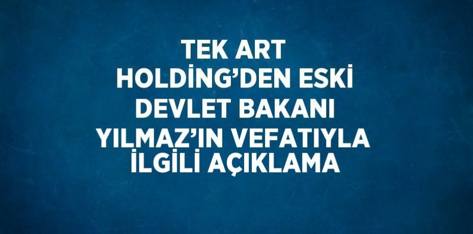 TEK ART HOLDİNG’DEN ESKİ DEVLET BAKANI YILMAZ’IN VEFATIYLA İLGİLİ AÇIKLAMA