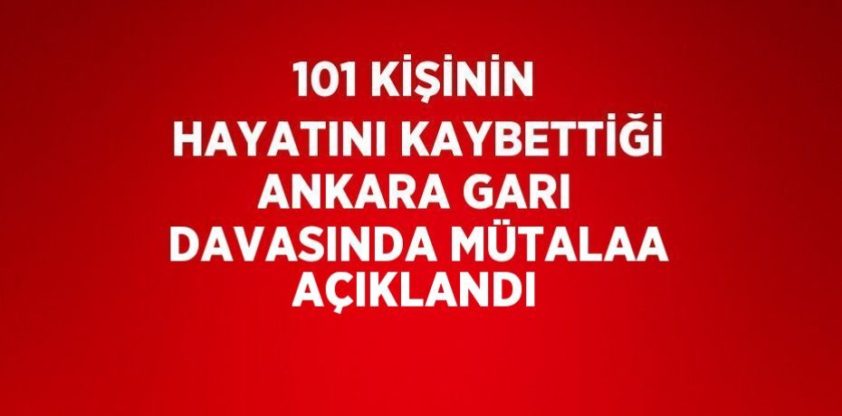 101 KİŞİNİN HAYATINI KAYBETTİĞİ ANKARA GARI DAVASINDA MÜTALAA AÇIKLANDI