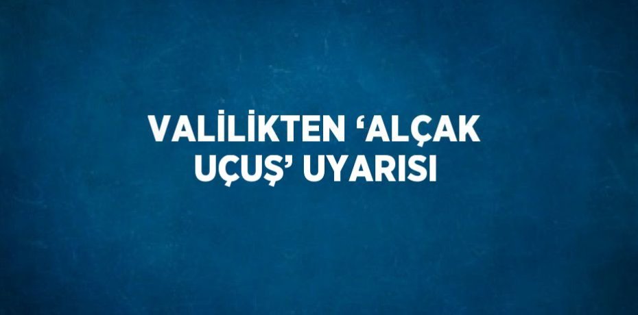 VALİLİKTEN ‘ALÇAK UÇUŞ’ UYARISI