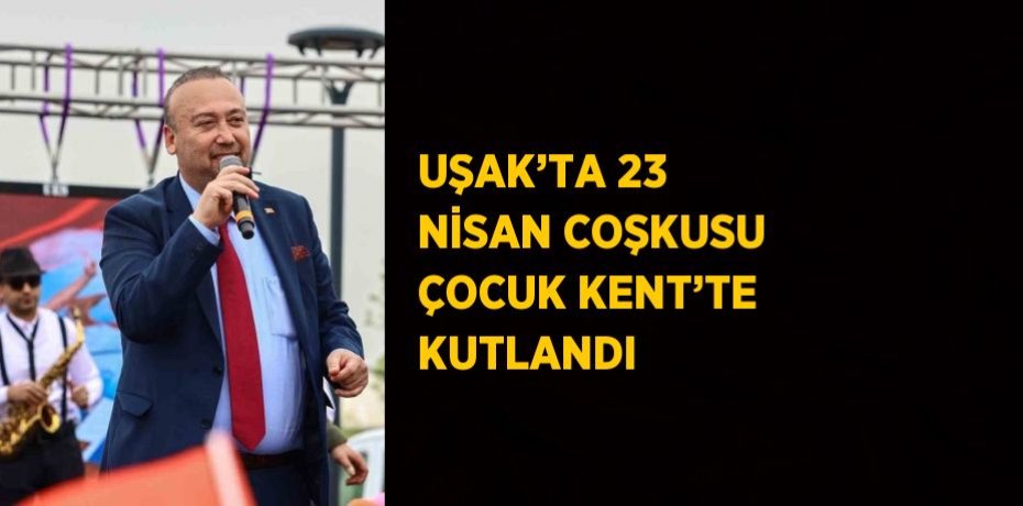 UŞAK’TA 23 NİSAN COŞKUSU ÇOCUK KENT’TE KUTLANDI