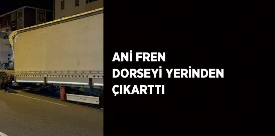ANİ FREN DORSEYİ YERİNDEN ÇIKARTTI