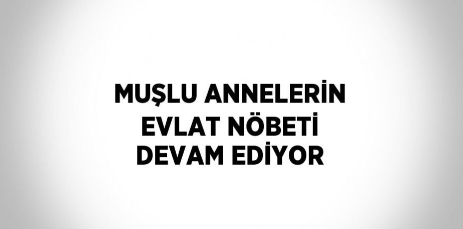 MUŞLU ANNELERİN EVLAT NÖBETİ DEVAM EDİYOR