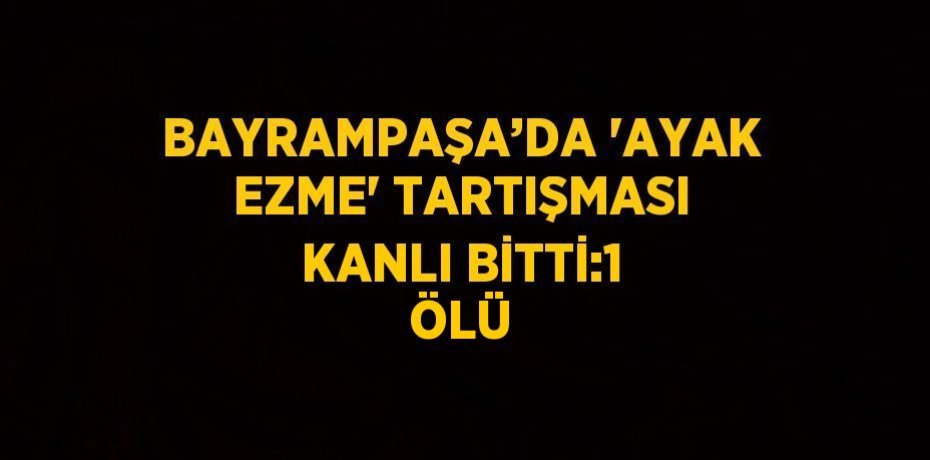 BAYRAMPAŞA’DA 'AYAK EZME' TARTIŞMASI KANLI BİTTİ:1 ÖLÜ