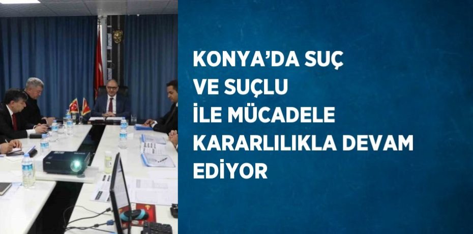 KONYA’DA SUÇ VE SUÇLU İLE MÜCADELE KARARLILIKLA DEVAM EDİYOR