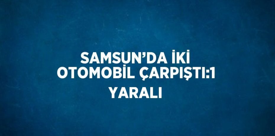 SAMSUN’DA İKİ OTOMOBİL ÇARPIŞTI:1 YARALI