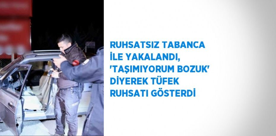 RUHSATSIZ TABANCA İLE YAKALANDI, 'TAŞIMIYORUM BOZUK' DİYEREK TÜFEK RUHSATI GÖSTERDİ