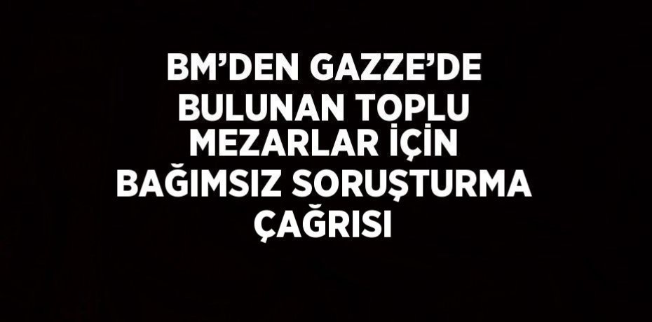BM’DEN GAZZE’DE BULUNAN TOPLU MEZARLAR İÇİN BAĞIMSIZ SORUŞTURMA ÇAĞRISI
