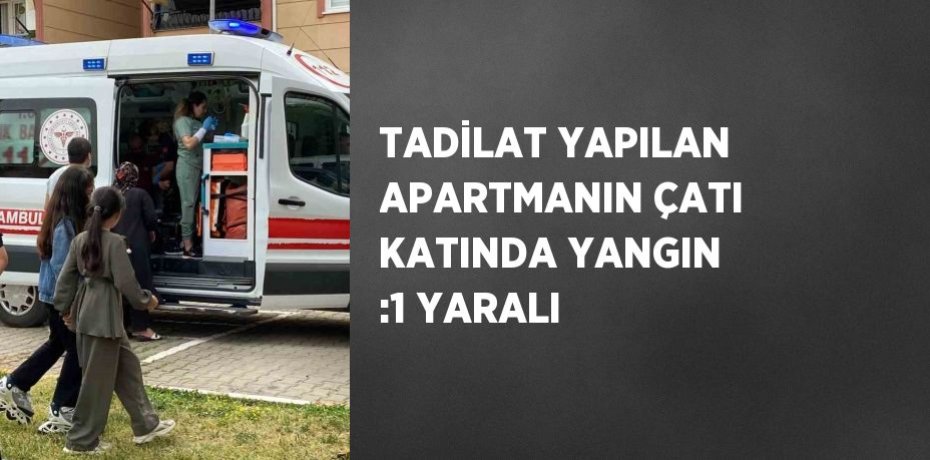 TADİLAT YAPILAN APARTMANIN ÇATI KATINDA YANGIN :1 YARALI