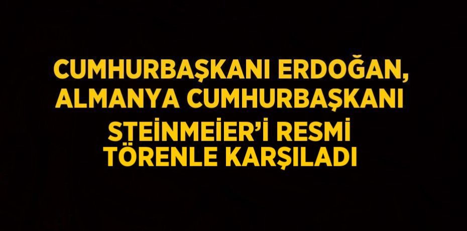 CUMHURBAŞKANI ERDOĞAN, ALMANYA CUMHURBAŞKANI STEİNMEİER’İ RESMİ TÖRENLE KARŞILADI
