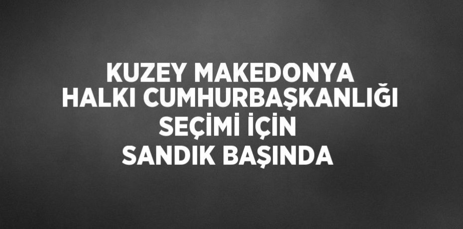 KUZEY MAKEDONYA HALKI CUMHURBAŞKANLIĞI SEÇİMİ İÇİN SANDIK BAŞINDA